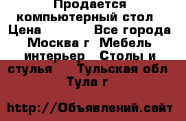 Продается компьютерный стол › Цена ­ 2 000 - Все города, Москва г. Мебель, интерьер » Столы и стулья   . Тульская обл.,Тула г.